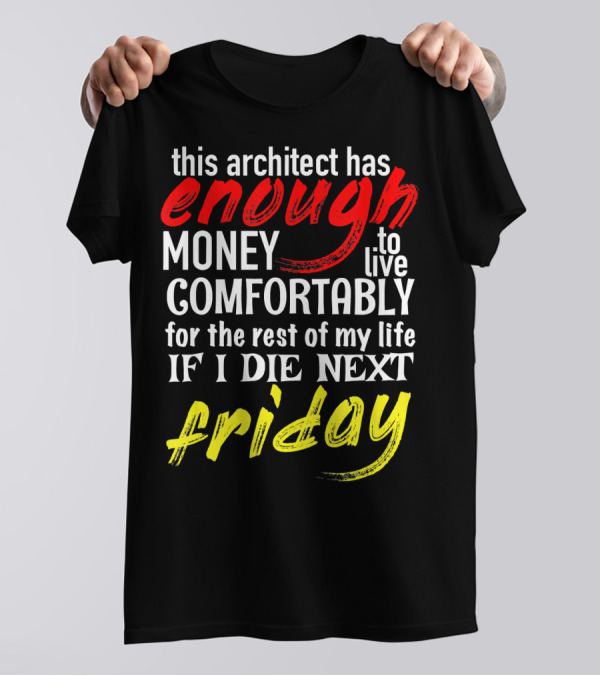 This Architect Has Enough Money To Live Comfortably For The Rest Of My Life If I Die Next Friday T-Shirt