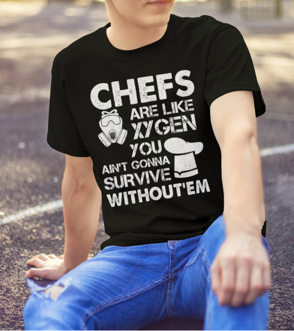 Chefs Are Like Oxygen You Ain't Gonna Survive Without'em T-Shirt
