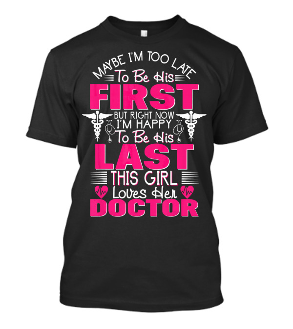 Maybe I'm Too Late To Be His First But Right Now I'm Happy To Be His Last This Girl Loves Her Doctor T-Shirt