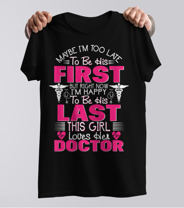 Maybe I'm Too Late To Be His First But Right Now I'm Happy To Be His Last This Girl Loves Her Doctor T-Shirt