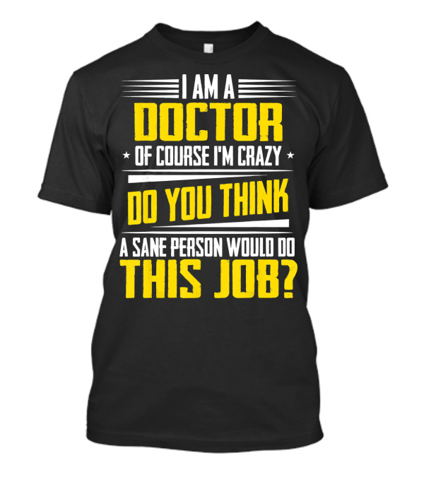 I Am A Doctor Of Course I'm Crazy Do You Think A Sane Person Would Do This Job T-Shirt