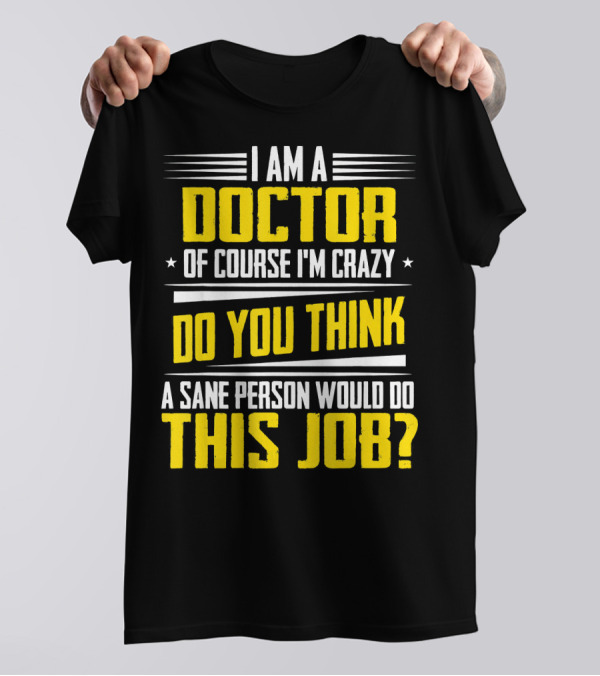I Am A Doctor Of Course I'm Crazy Do You Think A Sane Person Would Do This Job T-Shirt