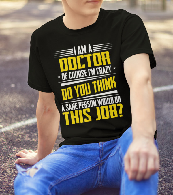 I Am A Doctor Of Course I'm Crazy Do You Think A Sane Person Would Do This Job T-Shirt