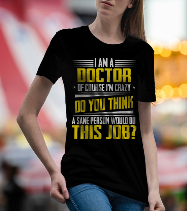 I Am A Doctor Of Course I'm Crazy Do You Think A Sane Person Would Do This Job T-Shirt