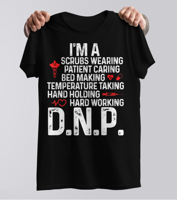 I'm A Scrubs Wearing Patient Caring Bed Making Temperature Taking Hand Holding Hard Working D.N.P T-Shirt