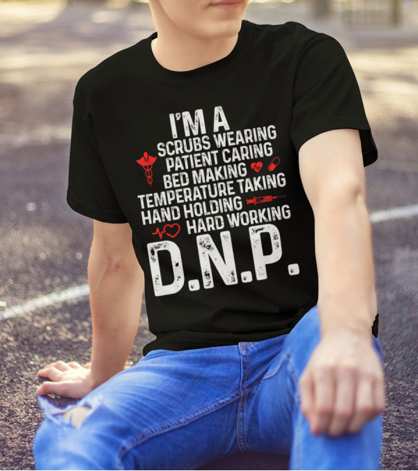 I'm A Scrubs Wearing Patient Caring Bed Making Temperature Taking Hand Holding Hard Working D.N.P T-Shirt