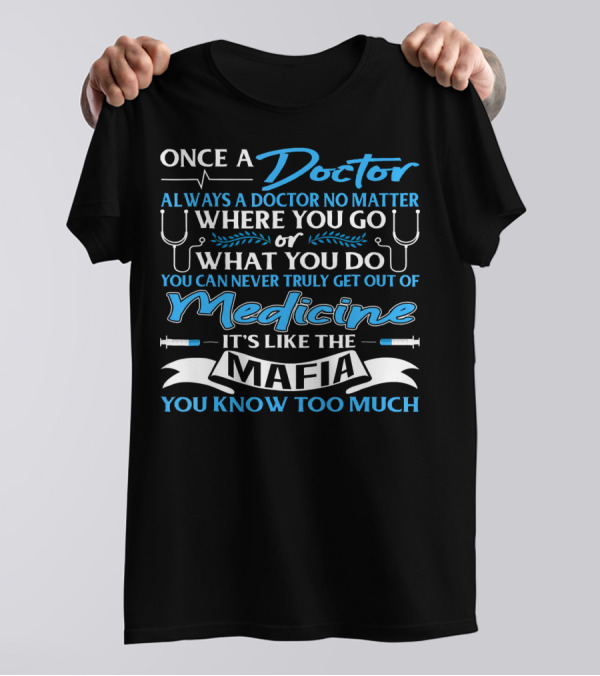 Once A Doctor Always A Doctor No Matter Where You Go Or What You Do Medicine It's Like The Mafia You Know Too Much T-Shirt