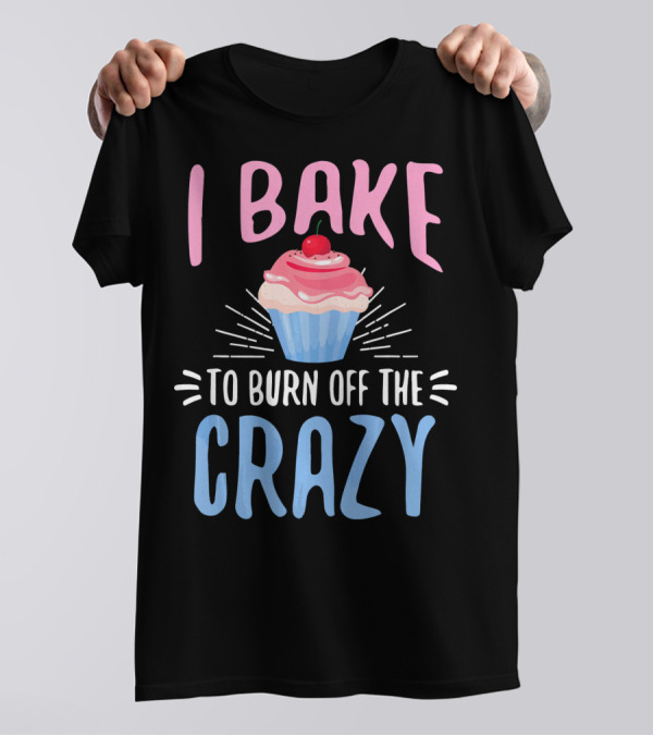 I Bake To Burn Off The Crazy Cupcake Baking Baker T-Shirt