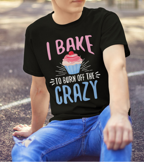 I Bake To Burn Off The Crazy Cupcake Baking Baker T-Shirt