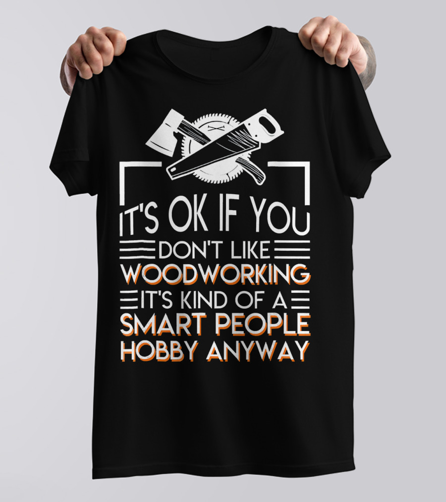 It's OK If You Don't Like Woodworking It's Kind Of A Smart People Hobby Anyway T-Shirt