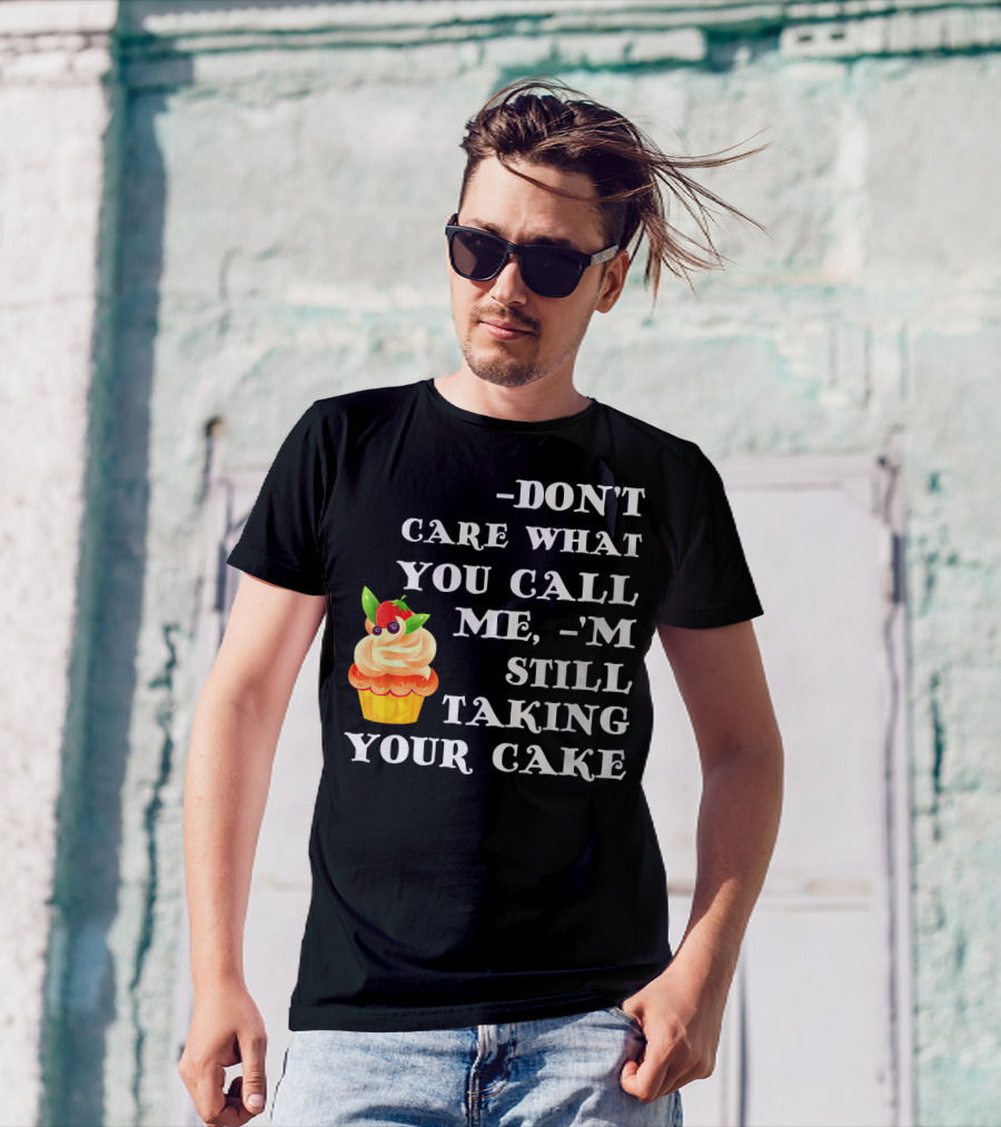DON'T CARE WHAT YOU CALL ME I'M STILL TAKING YOUR CAKE T-Shirt