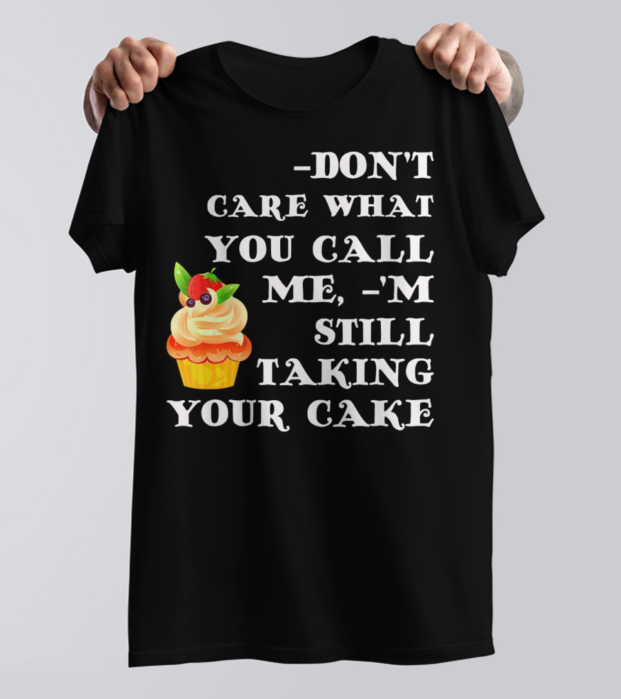 DON'T CARE WHAT YOU CALL ME I'M STILL TAKING YOUR CAKE T-Shirt