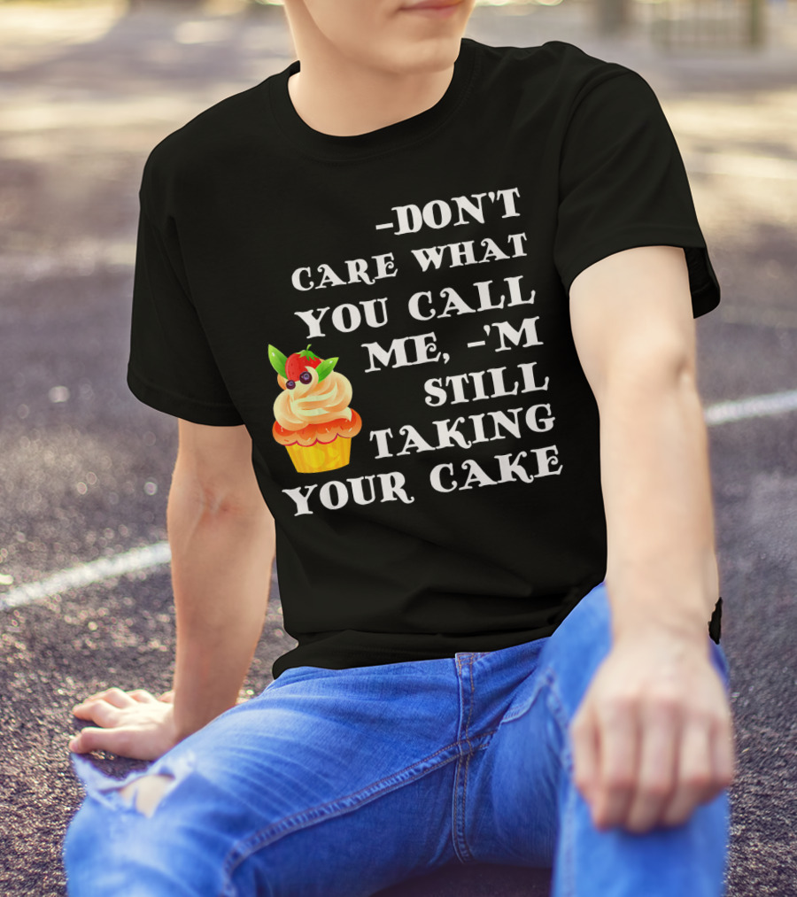 DON'T CARE WHAT YOU CALL ME I'M STILL TAKING YOUR CAKE T-Shirt