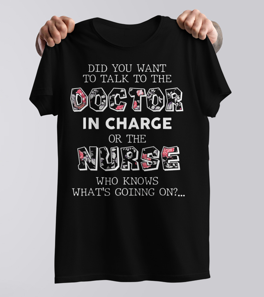 Did You Want To Talk To The Doctor In Charge Or The Nurse Who Knows What's Going On? T-Shirt