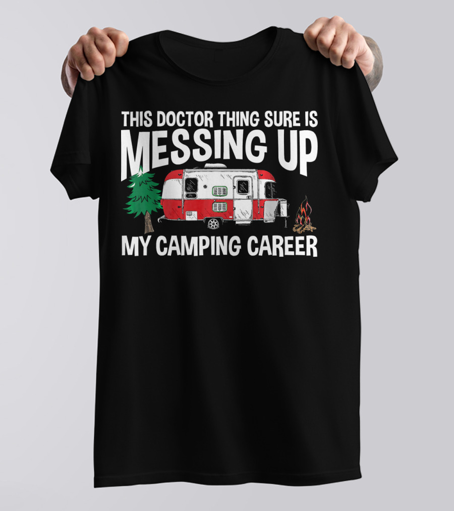 This Doctor Thing Sure Is Messing Up My Camping Career T-Shirt