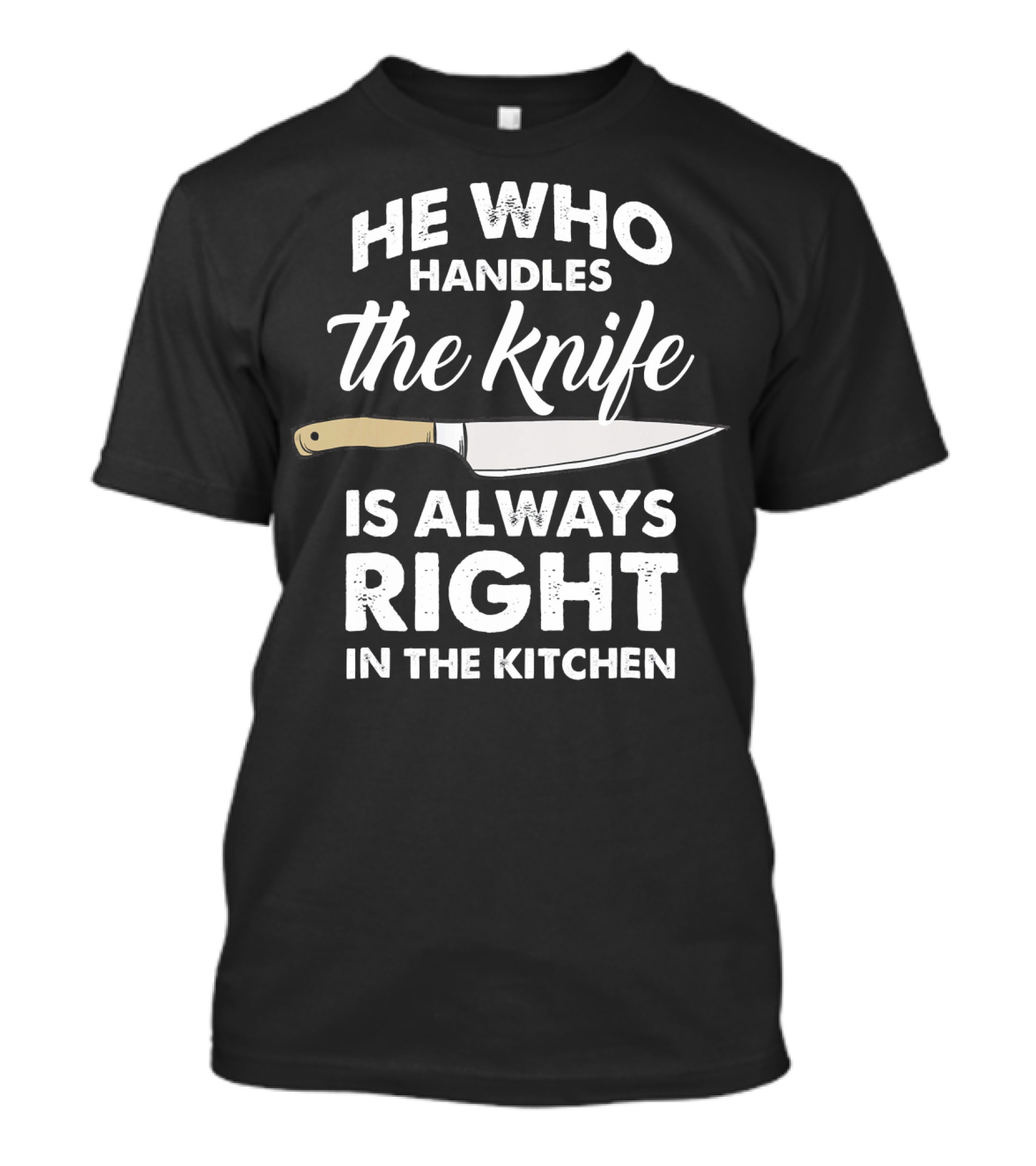 He Who Handles The Knife Is Always Right In The Kitchen T-Shirt