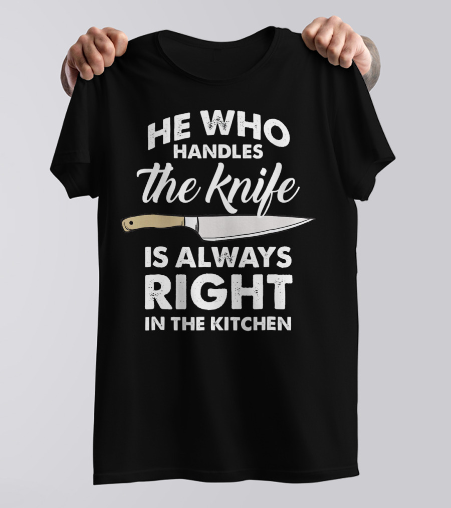He Who Handles The Knife Is Always Right In The Kitchen T-Shirt