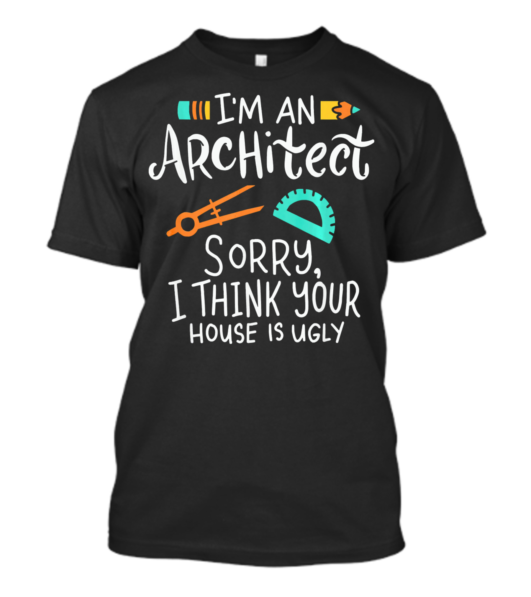 I'm An Architect Sorry I Think Your House Is Ugly T-Shirt