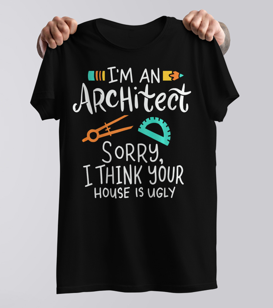 I'm An Architect Sorry I Think Your House Is Ugly T-Shirt
