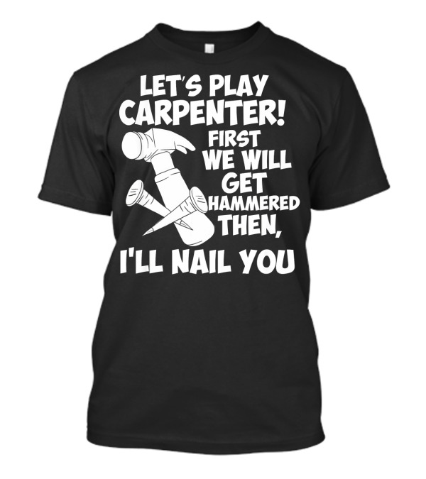 Let's Play Carpenter First We Will Get Hammered Then I'll Nail You T-Shirt
