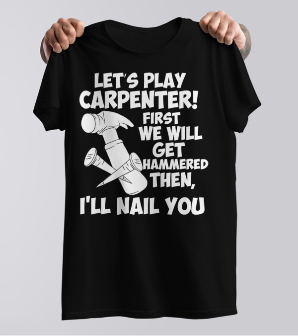 Let's Play Carpenter First We Will Get Hammered Then I'll Nail You T-Shirt