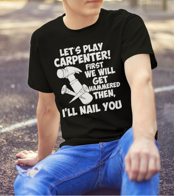 Let's Play Carpenter First We Will Get Hammered Then I'll Nail You T-Shirt