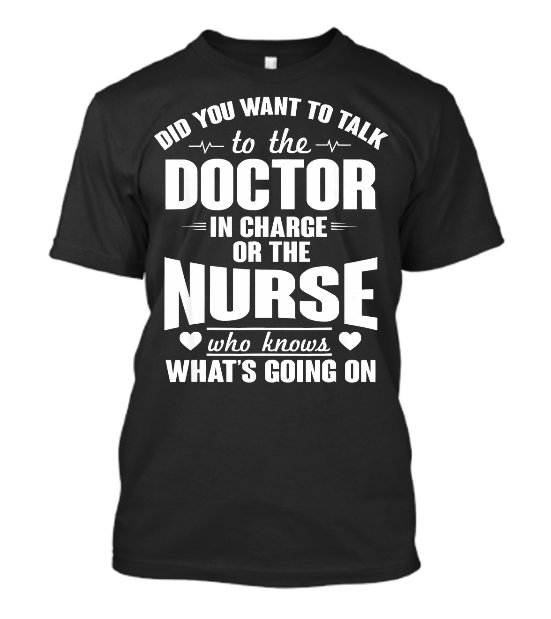 Did You Want To Talk To The Doctor In Charge Or The Nurse Who Knows What's Going On T-Shirt