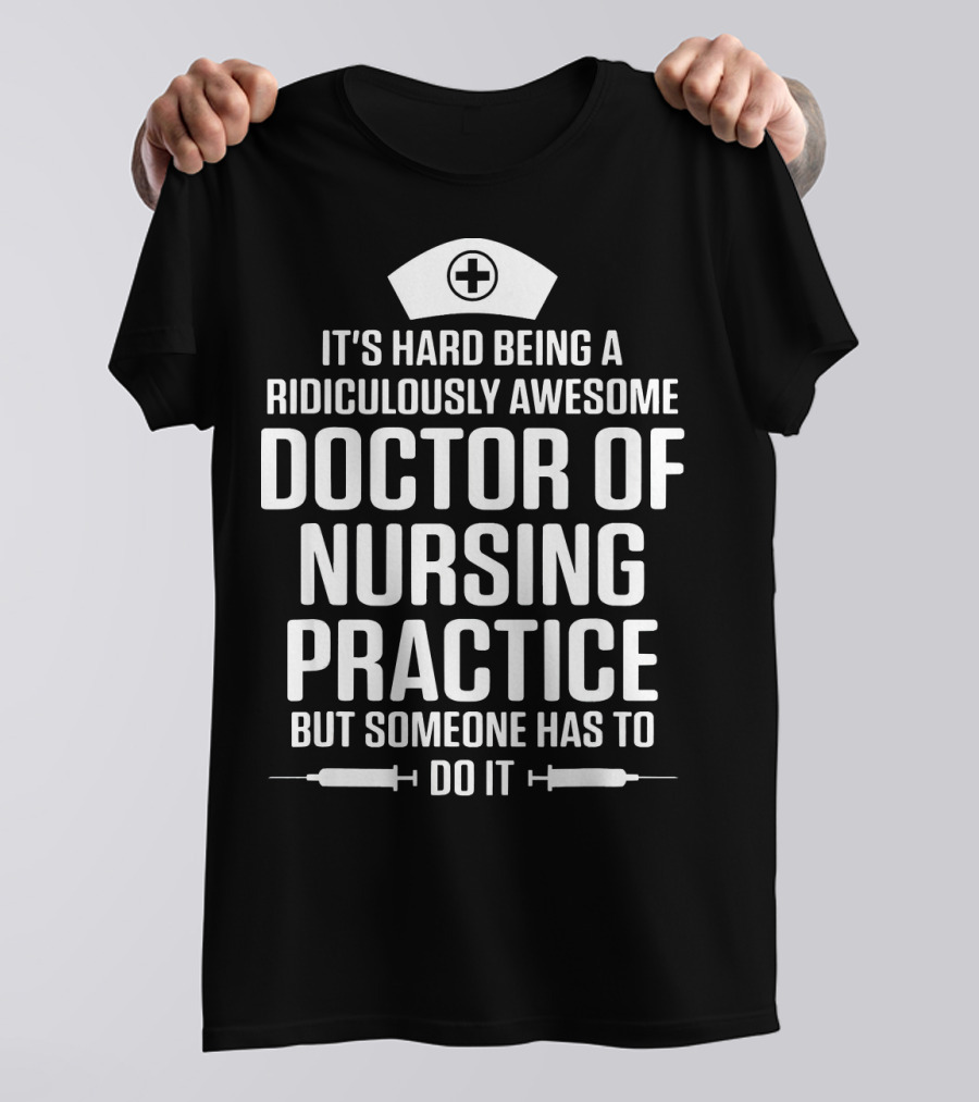 It's Hard Being A Ridiculously Awesome Doctor Of Nursing Practice But Someone Has To Do It T-Shirt