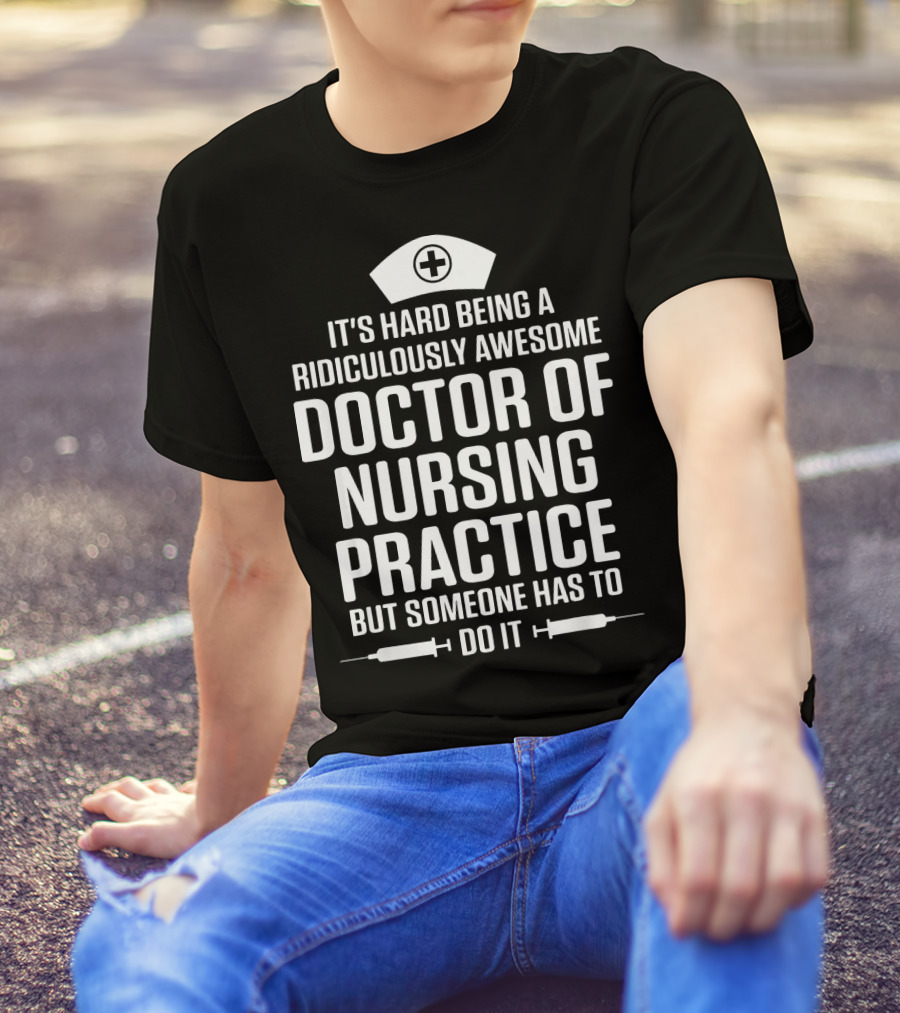 It's Hard Being A Ridiculously Awesome Doctor Of Nursing Practice But Someone Has To Do It T-Shirt