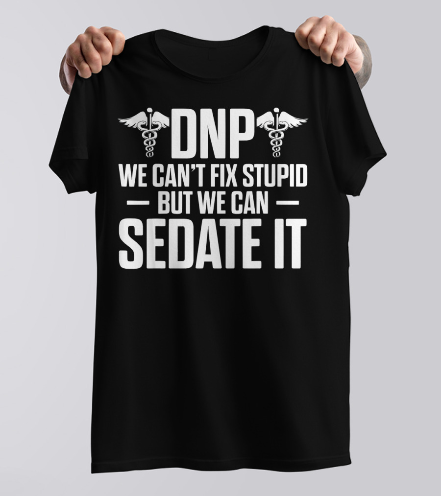 DNP Doctor Of Nursing Practice We Can't Fix Stupid But We Can Sedate It T-Shirt