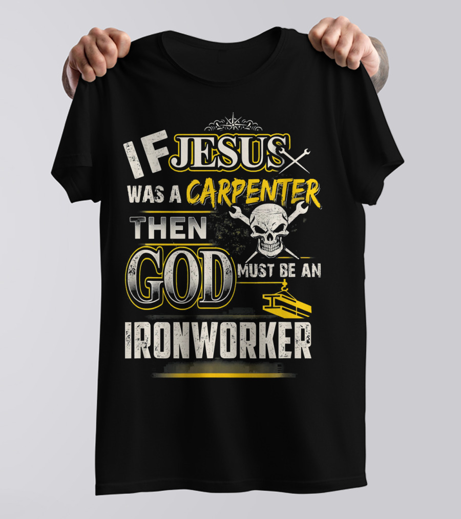 If Jesus Was A Carpenter Then God Must Be An Ironworker T-Shirt
