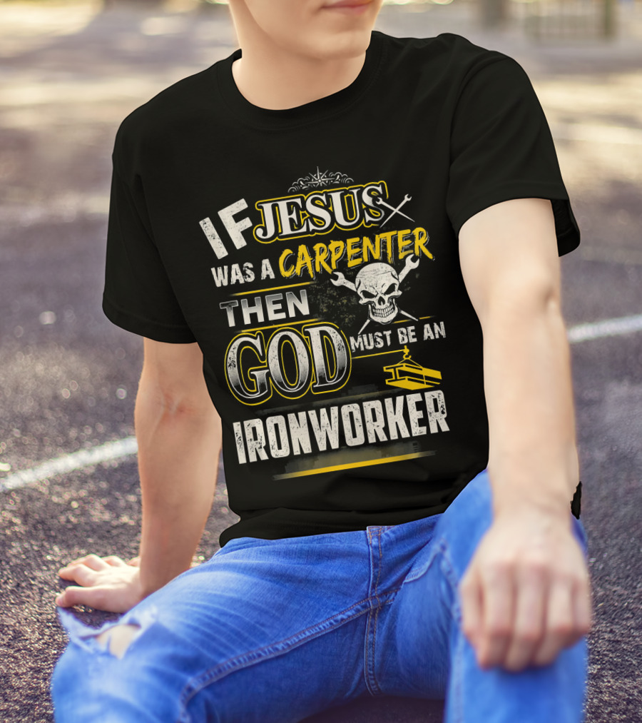 If Jesus Was A Carpenter Then God Must Be An Ironworker T-Shirt
