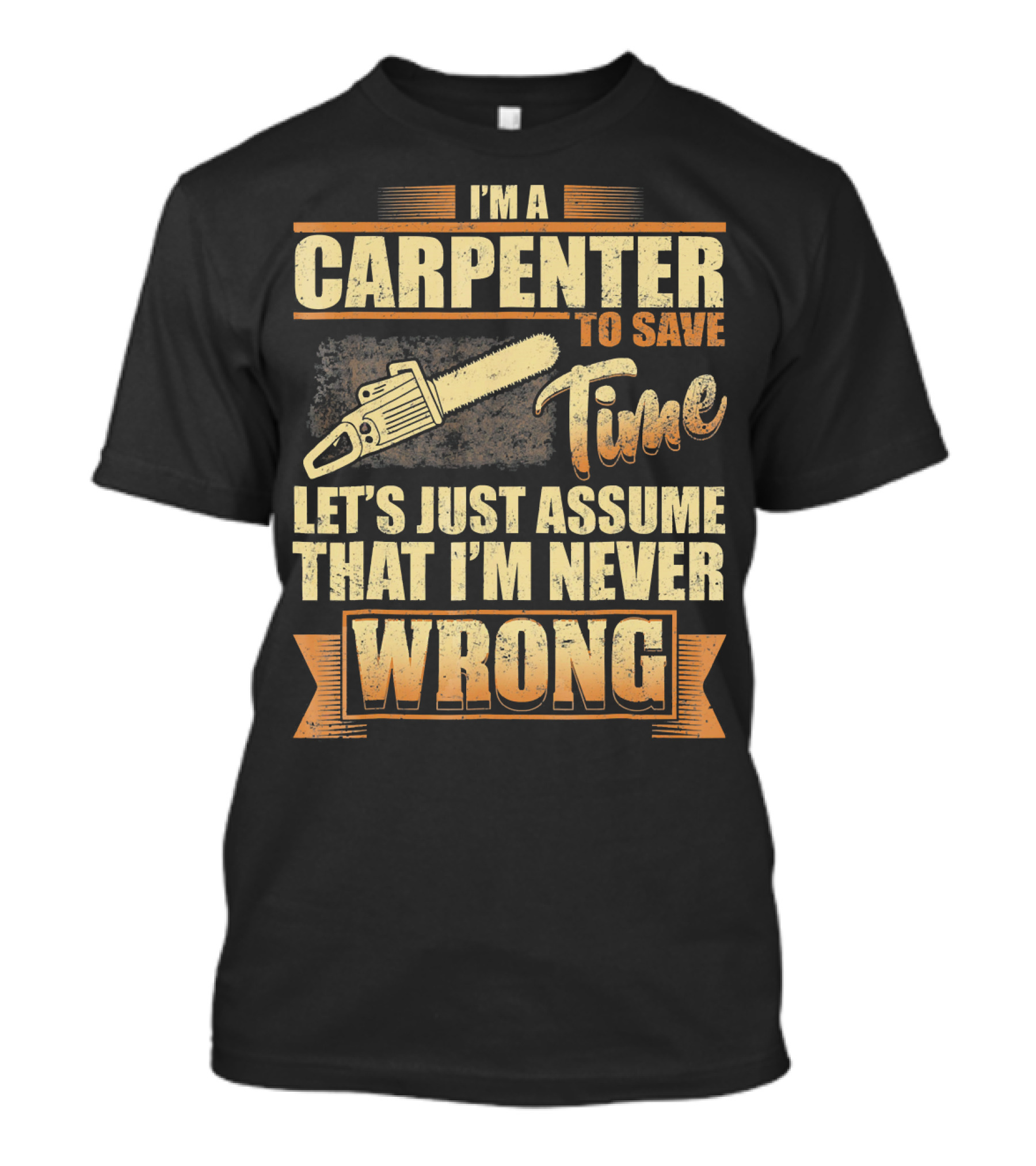 I'M A CARPENTER TO SAVE TIME LET'S JUST ASSUME THAT I'M NEVER WRONG T-Shirt