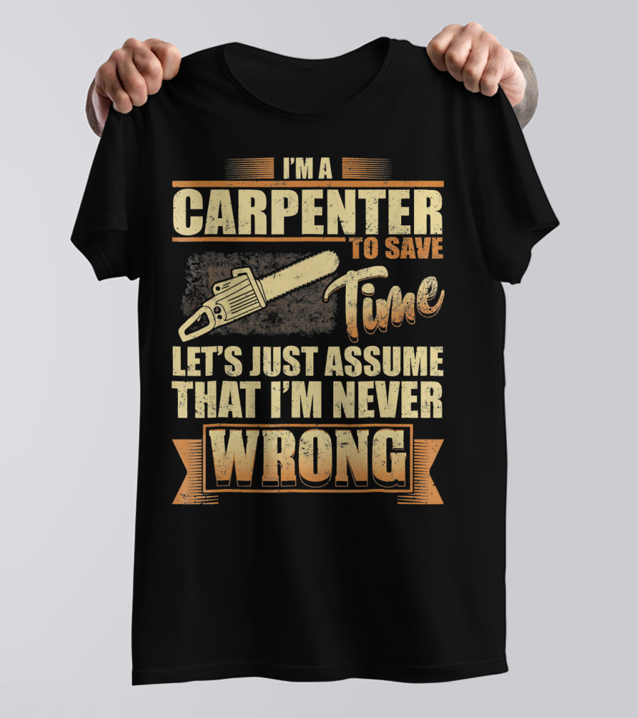 I'M A CARPENTER TO SAVE TIME LET'S JUST ASSUME THAT I'M NEVER WRONG T-Shirt