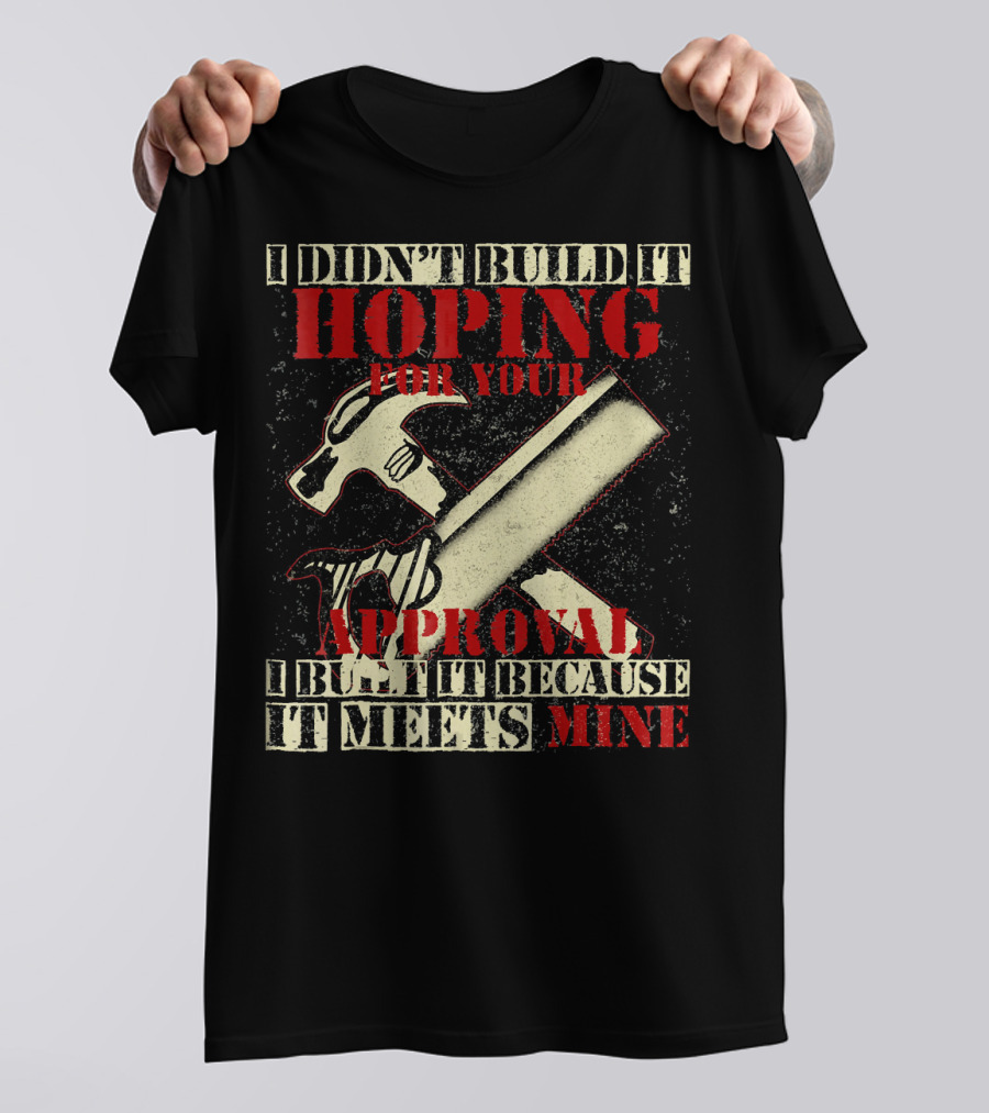 I Didn’t Build It Hoping For Your Approval I Built It Because It Meets Mine T-Shirt