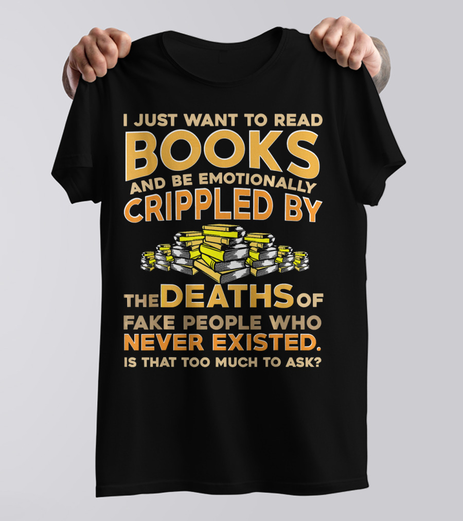 I Just Want To Read Books And Be Emotionally Crippled By The Deaths Of Fake People Who Never Existed T-Shirt