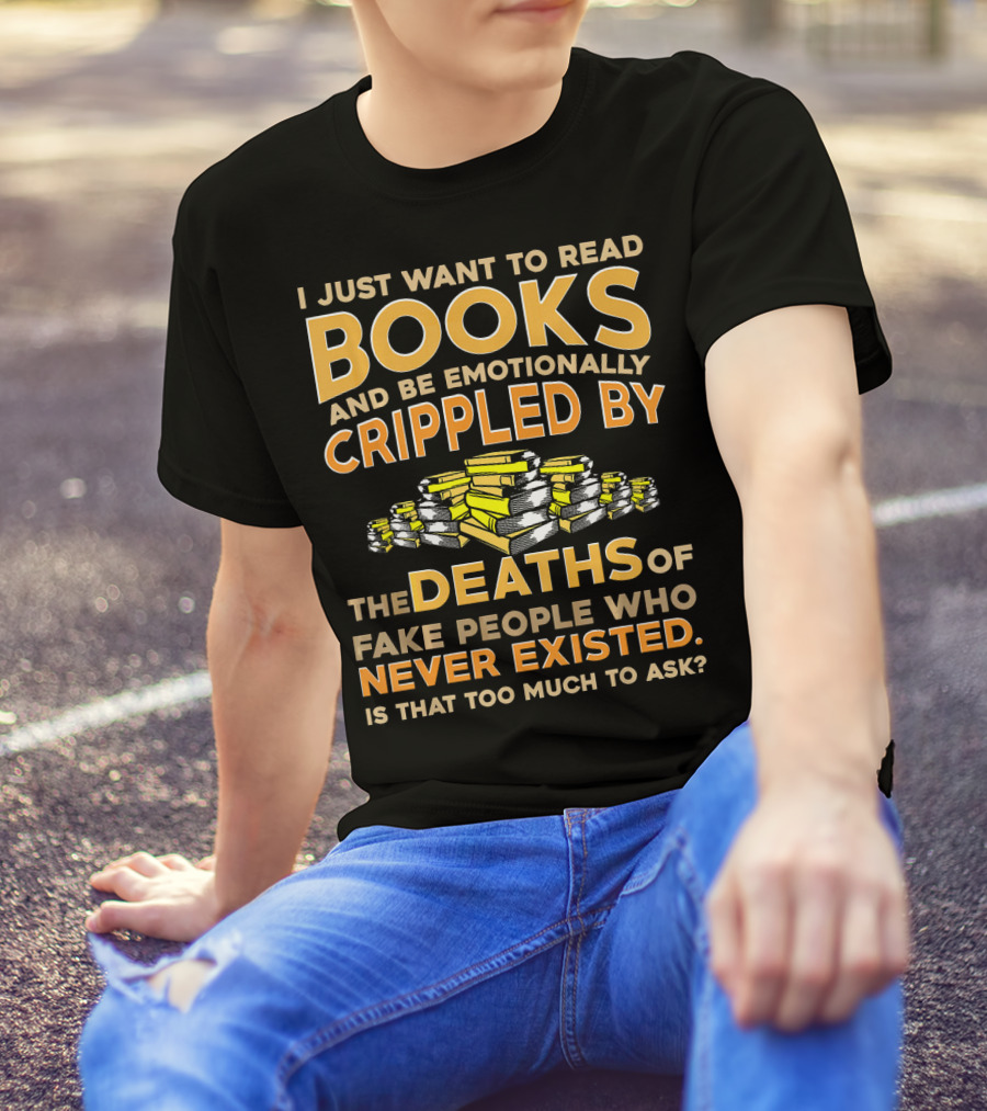 I Just Want To Read Books And Be Emotionally Crippled By The Deaths Of Fake People Who Never Existed T-Shirt