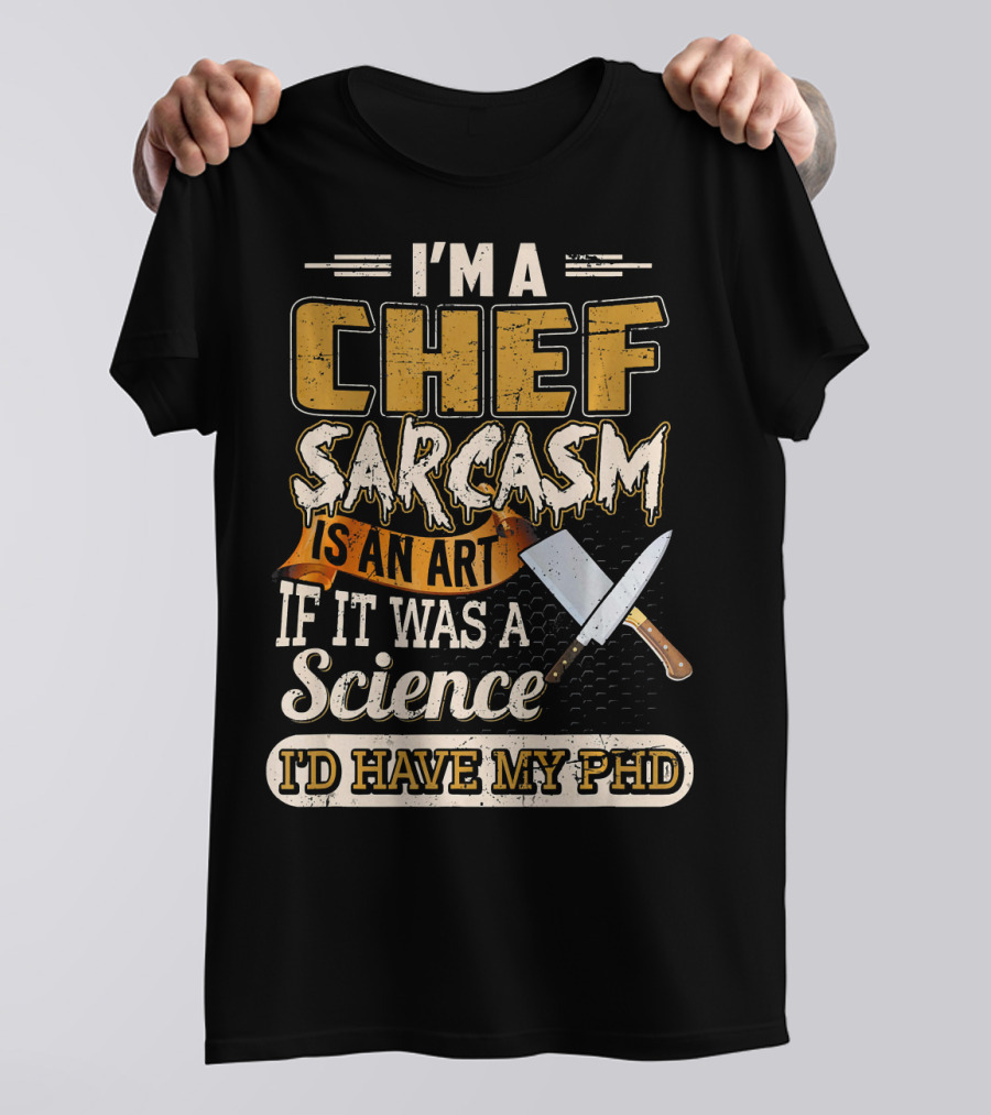 I'M A Chef Sarcasm Is An Art If It Was A Science I'D Have My PhD T-Shirt