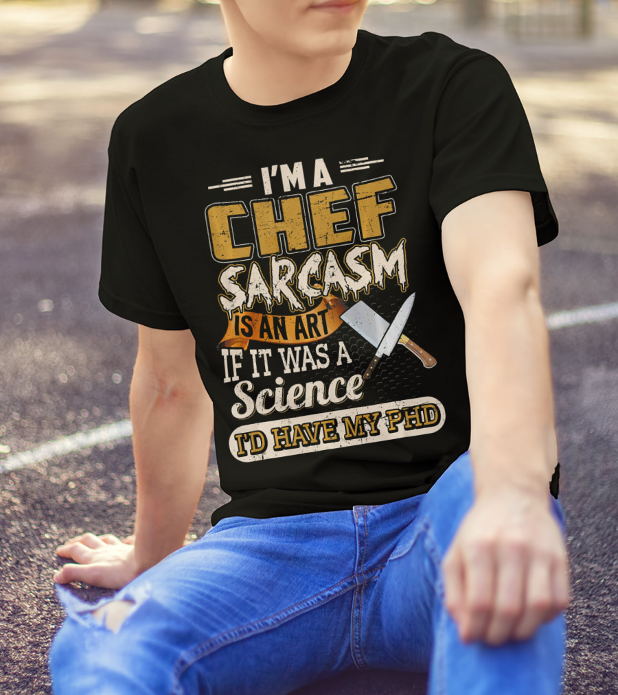 I'M A Chef Sarcasm Is An Art If It Was A Science I'D Have My PhD T-Shirt