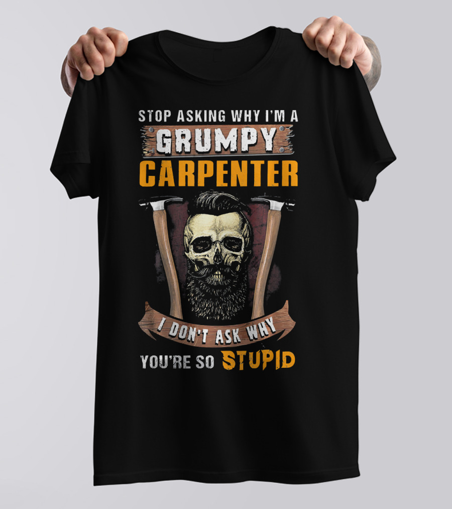 STOP ASKING WHY I'M A GRUMPY CARPENTER I DON'T ASK WHY YOU'RE SO STUPID T-Shirt