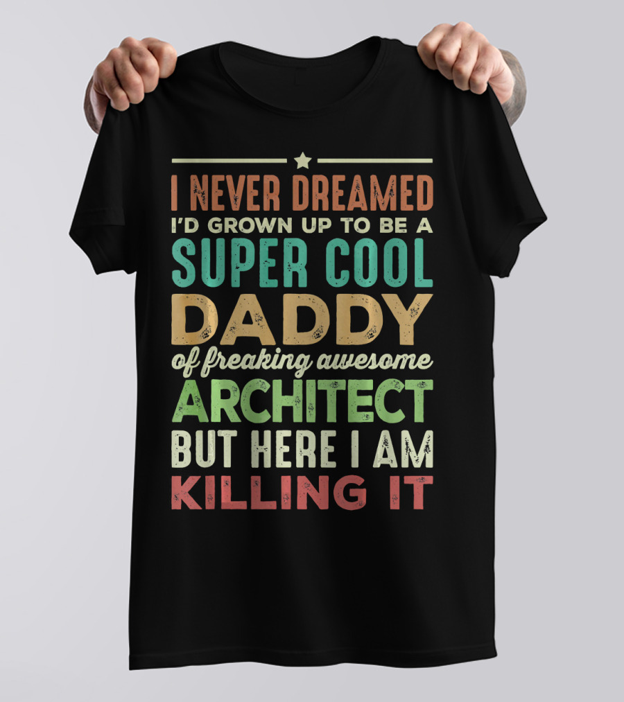 I Never Dreamed I'd Grown Up To Be A Super Cool Daddy Of Freaking Awesome Architect But Here I Am Killing It T-Shirt