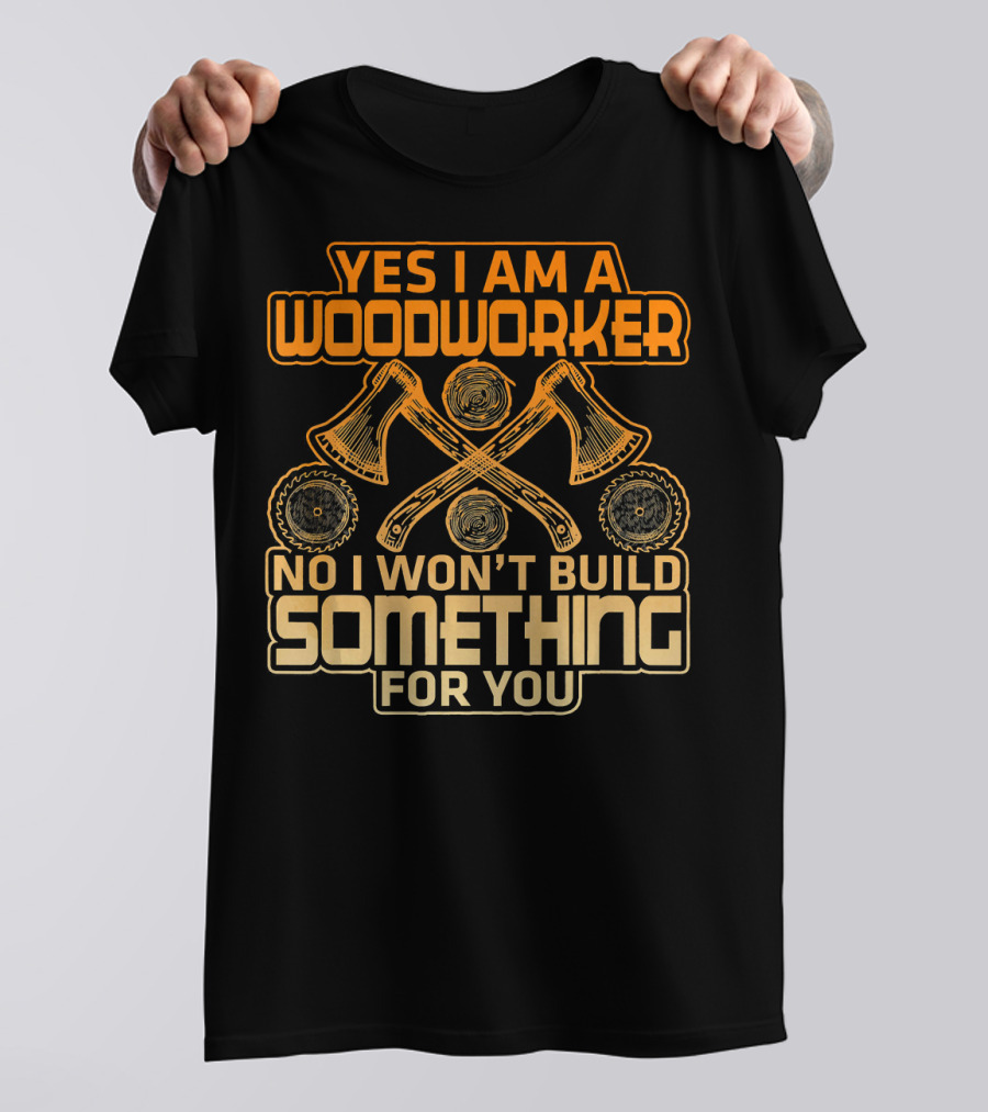 YES I AM A WOODWORKER NO I WON'T BUILD SOMETHING FOR YOU T-Shirt