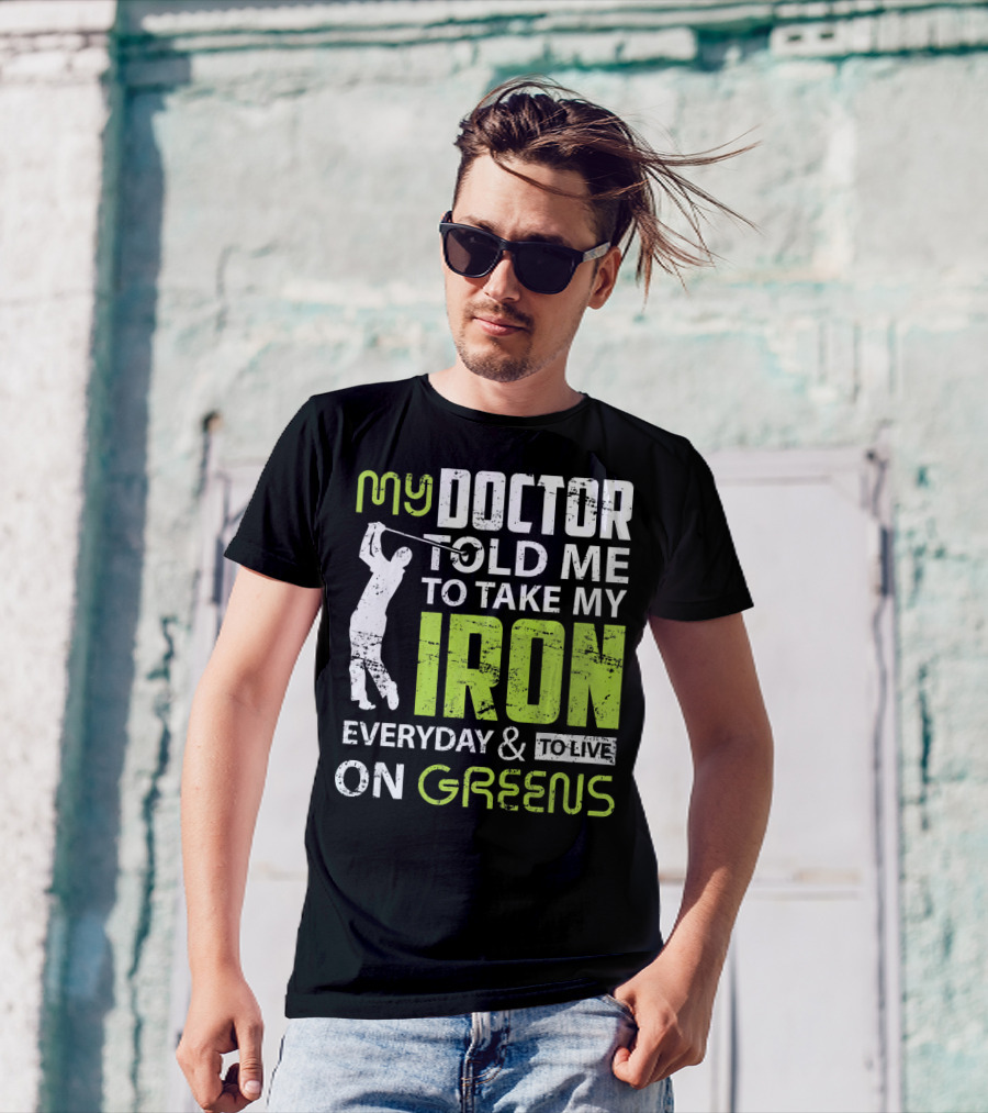 My Doctor Told Me To Take My Iron Everyday And To Live On Greens T-Shirt