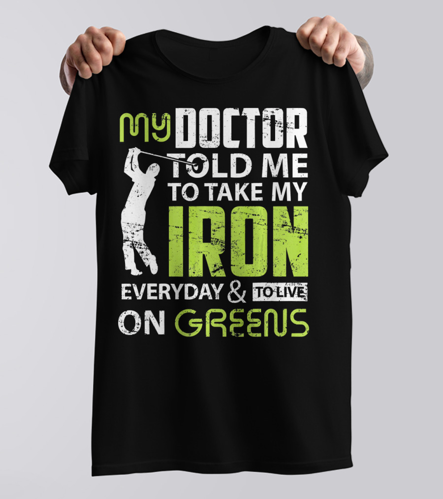 My Doctor Told Me To Take My Iron Everyday And To Live On Greens T-Shirt