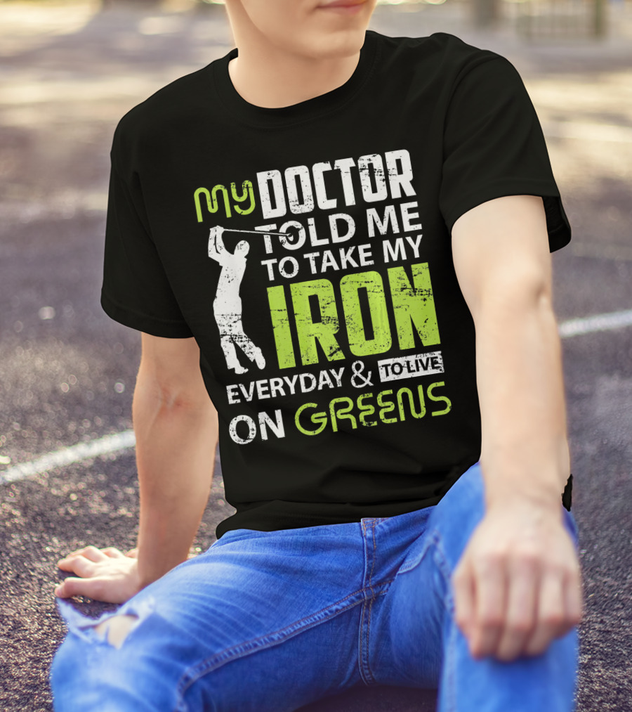 My Doctor Told Me To Take My Iron Everyday And To Live On Greens T-Shirt