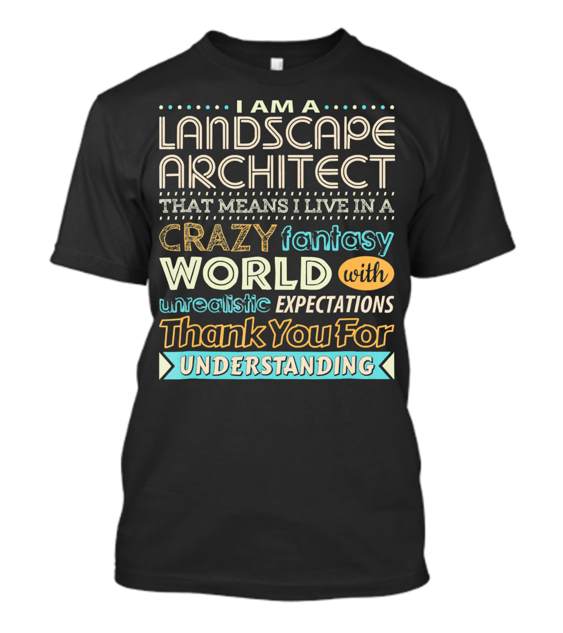 I Am A Landscape Architect That Means I Live In A Crazy Fantasy World With Unrealistic Expectations Thank You For Understanding T-Shirt
