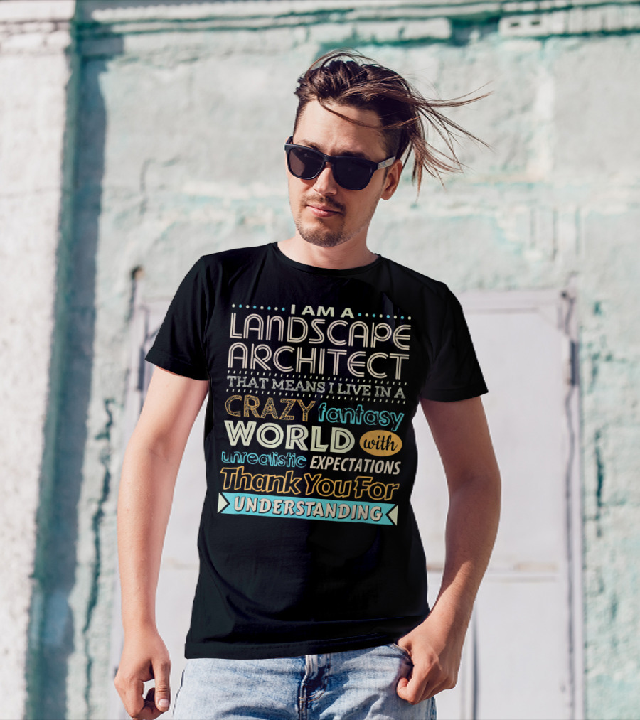 I Am A Landscape Architect That Means I Live In A Crazy Fantasy World With Unrealistic Expectations Thank You For Understanding T-Shirt