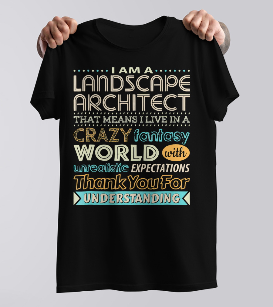 I Am A Landscape Architect That Means I Live In A Crazy Fantasy World With Unrealistic Expectations Thank You For Understanding T-Shirt