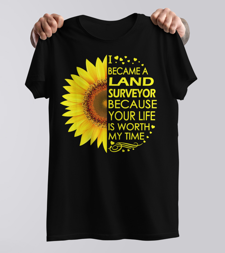 I Became A Land Surveyor Because Your Life Is Worth My Time Sunflower T-Shirt