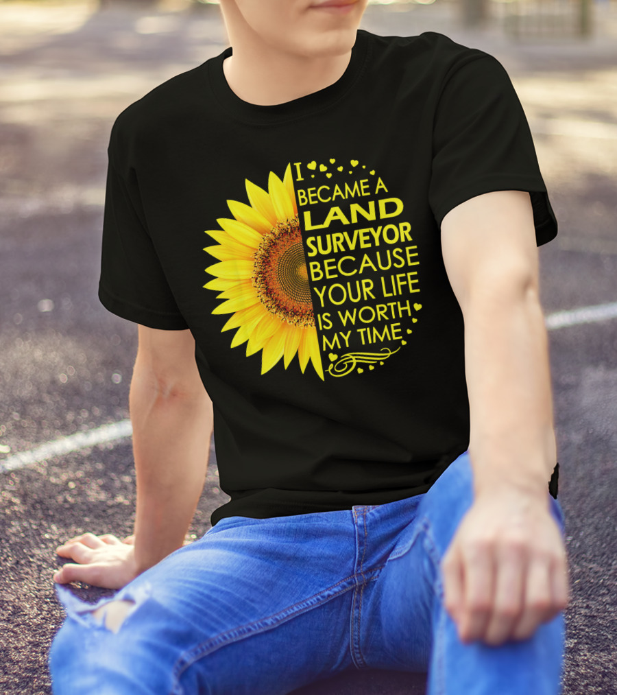 I Became A Land Surveyor Because Your Life Is Worth My Time Sunflower T-Shirt